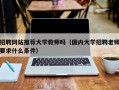 招聘网站推荐大学教师吗（国内大学招聘老师要求什么条件）