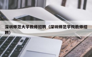 深圳师范大学教师招聘（深圳师范学院教师招聘）