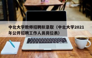 中北大学教师招聘拟录取（中北大学2021年公开招聘工作人员岗位表）