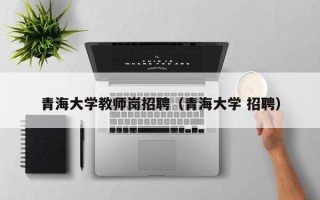青海大学教师岗招聘（青海大学 招聘）