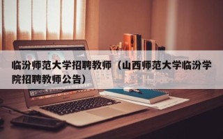 临汾师范大学招聘教师（山西师范大学临汾学院招聘教师公告）