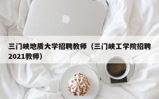 三门峡地质大学招聘教师（三门峡工学院招聘2021教师）
