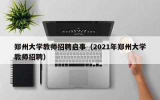郑州大学教师招聘启事（2021年郑州大学教师招聘）