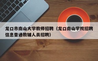 龙口市南山大学教师招聘（龙口南山学院招聘信息普通教辅人员招聘）