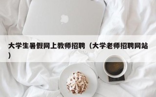 大学生暑假网上教师招聘（大学老师招聘网站）