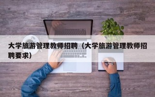 大学旅游管理教师招聘（大学旅游管理教师招聘要求）