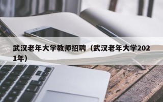 武汉老年大学教师招聘（武汉老年大学2021年）