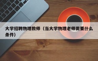 大学招聘物理教师（当大学物理老师需要什么条件）