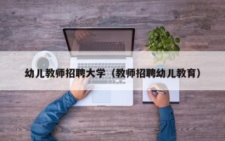 幼儿教师招聘大学（教师招聘幼儿教育）