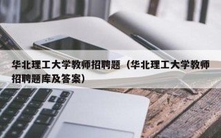 华北理工大学教师招聘题（华北理工大学教师招聘题库及答案）