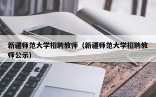 新疆师范大学招聘教师（新疆师范大学招聘教师公示）