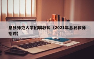 息县师范大学招聘教师（2021年息县教师招聘）