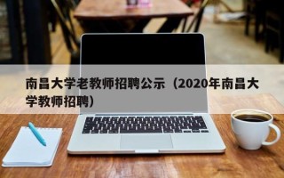 南昌大学老教师招聘公示（2020年南昌大学教师招聘）