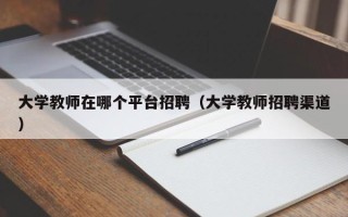 大学教师在哪个平台招聘（大学教师招聘渠道）
