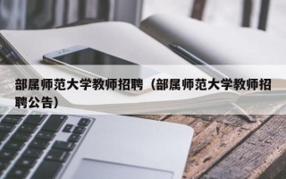 部属师范大学教师招聘（部属师范大学教师招聘公告）