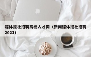 媒体报社招聘高校人才网（新闻媒体报社招聘2021）