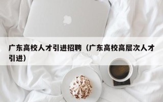 广东高校人才引进招聘（广东高校高层次人才引进）