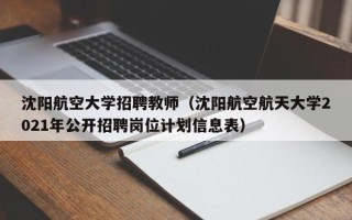 沈阳航空大学招聘教师（沈阳航空航天大学2021年公开招聘岗位计划信息表）
