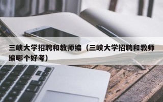 三峡大学招聘和教师编（三峡大学招聘和教师编哪个好考）