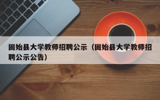 固始县大学教师招聘公示（固始县大学教师招聘公示公告）