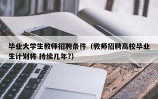 毕业大学生教师招聘条件（教师招聘高校毕业生计划将 持续几年?）