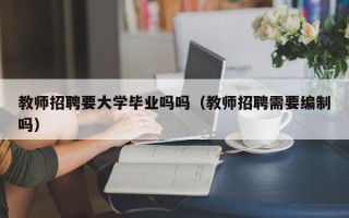 教师招聘要大学毕业吗吗（教师招聘需要编制吗）