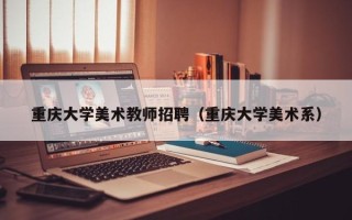 重庆大学美术教师招聘（重庆大学美术系）