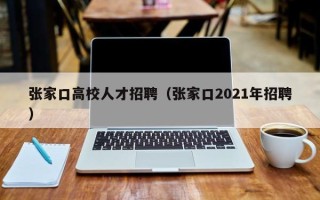 张家口高校人才招聘（张家口2021年招聘）