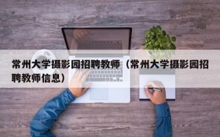 常州大学摄影园招聘教师（常州大学摄影园招聘教师信息）