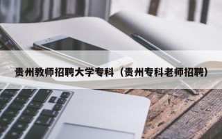 贵州教师招聘大学专科（贵州专科老师招聘）