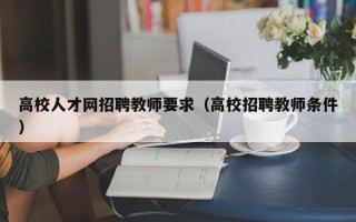 高校人才网招聘教师要求（高校招聘教师条件）