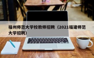 福州师范大学校教师招聘（2021福建师范大学招聘）