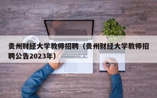 贵州财经大学教师招聘（贵州财经大学教师招聘公告2023年）