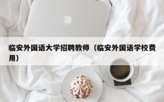 临安外国语大学招聘教师（临安外国语学校费用）