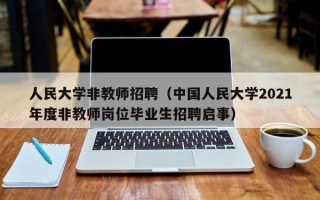 人民大学非教师招聘（中国人民大学2021年度非教师岗位毕业生招聘启事）