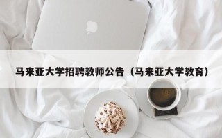 马来亚大学招聘教师公告（马来亚大学教育）