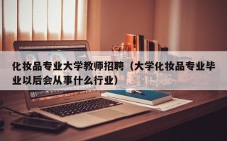 化妆品专业大学教师招聘（大学化妆品专业毕业以后会从事什么行业）