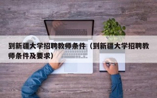 到新疆大学招聘教师条件（到新疆大学招聘教师条件及要求）