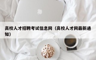 高校人才招聘考试信息网（高校人才网最新通知）