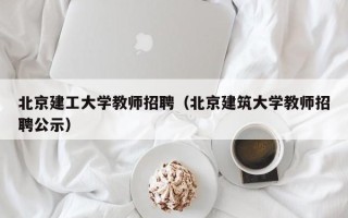 北京建工大学教师招聘（北京建筑大学教师招聘公示）
