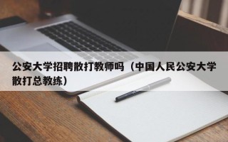 公安大学招聘散打教师吗（中国人民公安大学散打总教练）