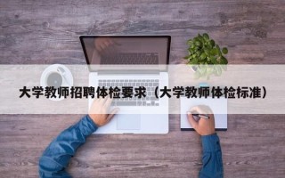大学教师招聘体检要求（大学教师体检标准）