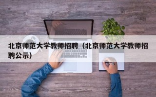 北京师范大学教师招聘（北京师范大学教师招聘公示）