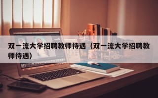 双一流大学招聘教师待遇（双一流大学招聘教师待遇）