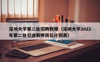 深圳大学第二批招聘教师（深圳大学2021年第二批引进教师岗位计划表）