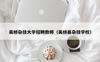 吴桥杂技大学招聘教师（吴桥县杂技学校）