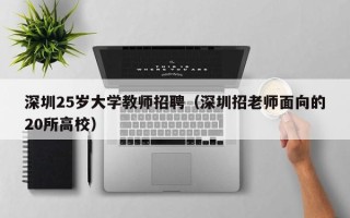 深圳25岁大学教师招聘（深圳招老师面向的20所高校）