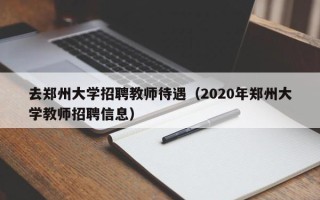 去郑州大学招聘教师待遇（2020年郑州大学教师招聘信息）