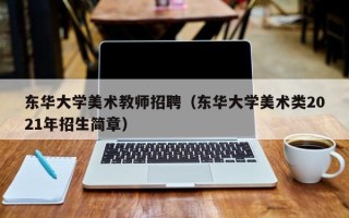 东华大学美术教师招聘（东华大学美术类2021年招生简章）