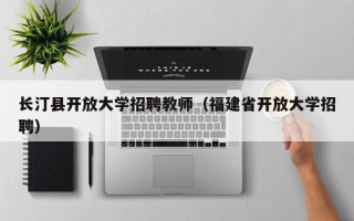 长汀县开放大学招聘教师（福建省开放大学招聘）